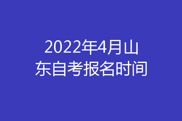 2022年4月山东自考报名时间
