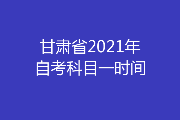 甘肃省2021年自考科目一时间