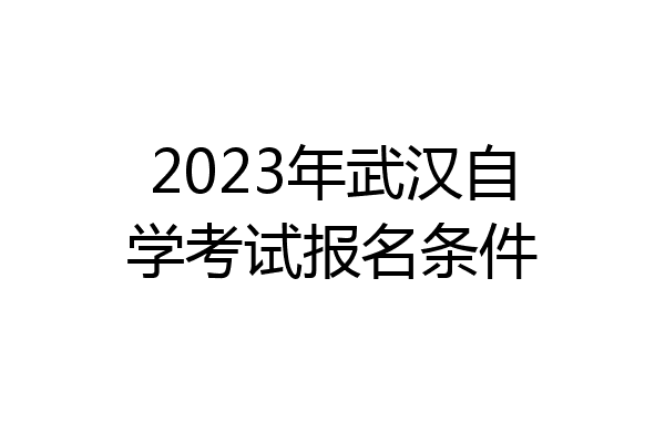 2023年武汉自学考试报名条件