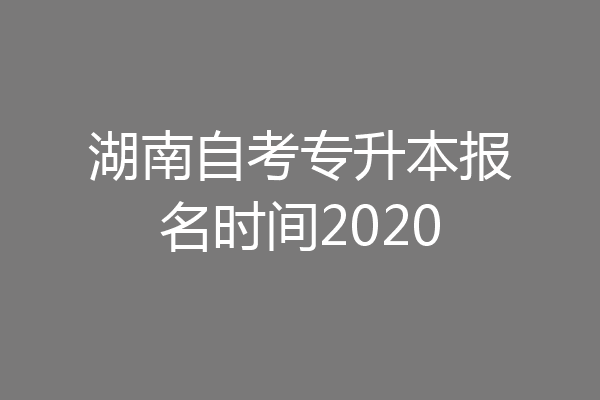 湖南自考专升本报名时间2020
