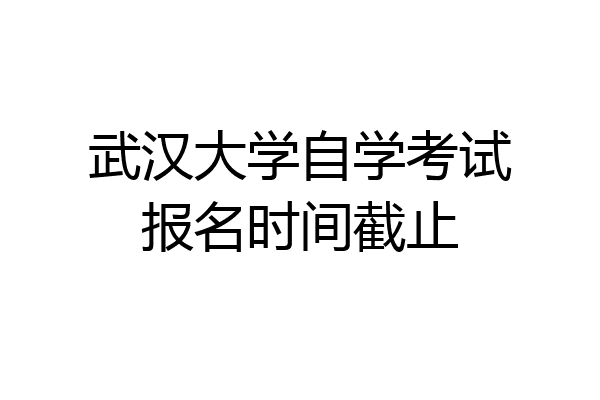 武汉大学自学考试报名时间截止