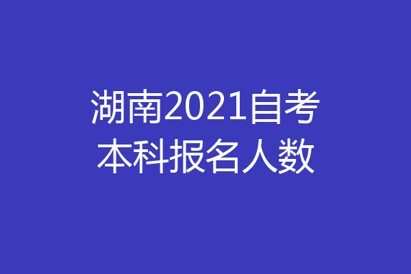 湖南2021自考本科报名人数