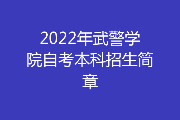 2022年武警学院自考本科招生简章