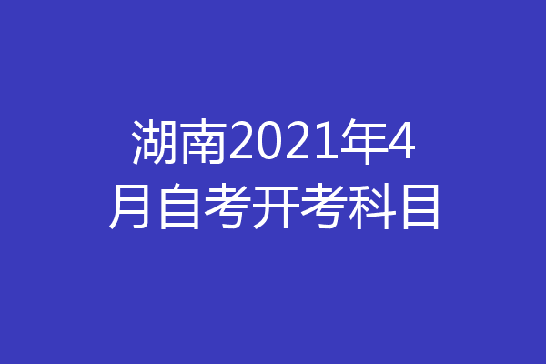湖南2021年4月自考开考科目
