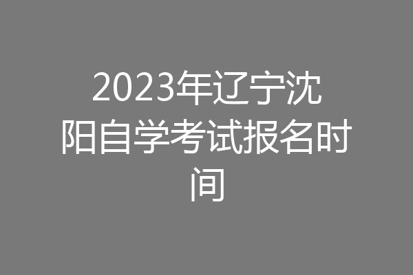 2023年辽宁沈阳自学考试报名时间