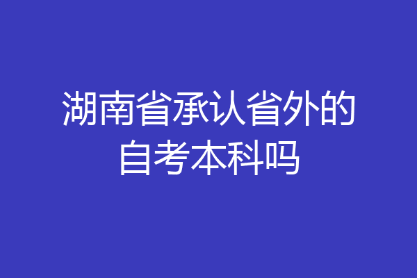 湖南省承认省外的自考本科吗