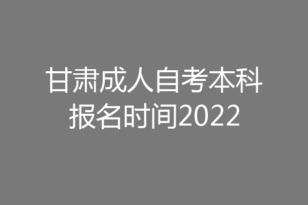 甘肃成人自考本科报名时间2022