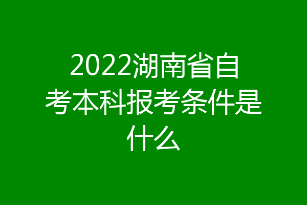 2022湖南省自考本科报考条件是什么