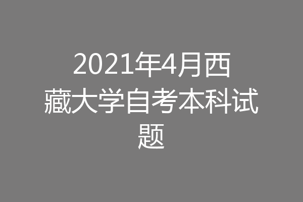 2021年4月西藏大学自考本科试题