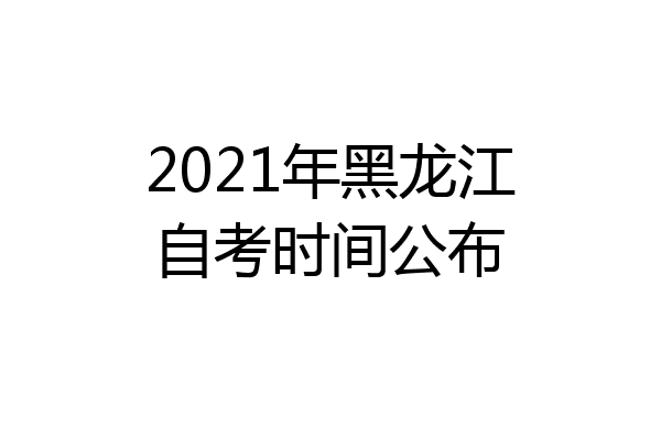 2021年黑龙江自考时间公布