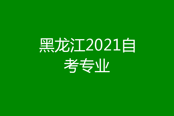 黑龙江2021自考专业
