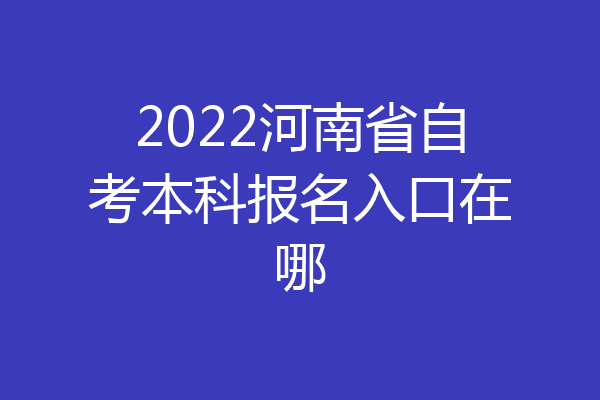 2022河南省自考本科报名入口在哪