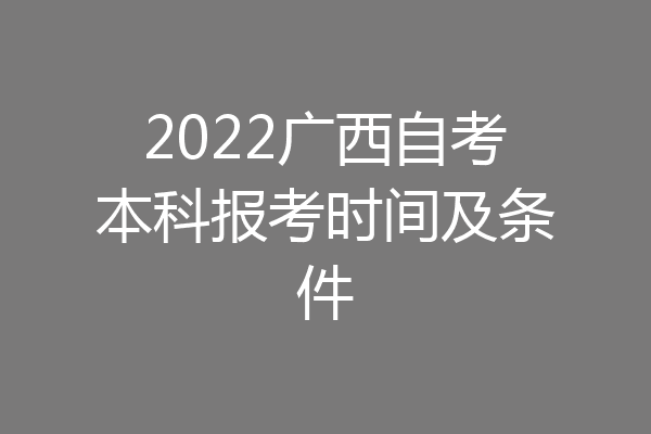 2022广西自考本科报考时间及条件