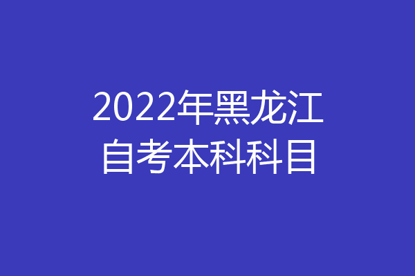2022年黑龙江自考本科科目