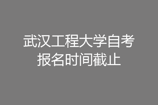 武汉工程大学自考报名时间截止