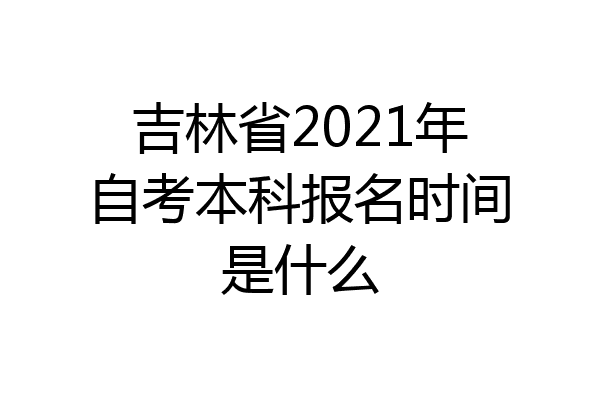 吉林省2021年自考本科报名时间是什么