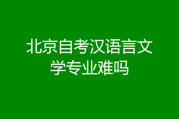北京自考汉语言文学专业难吗