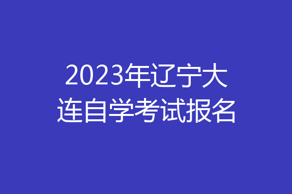 2023年辽宁大连自学考试报名