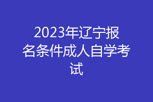 2023年辽宁报名条件成人自学考试