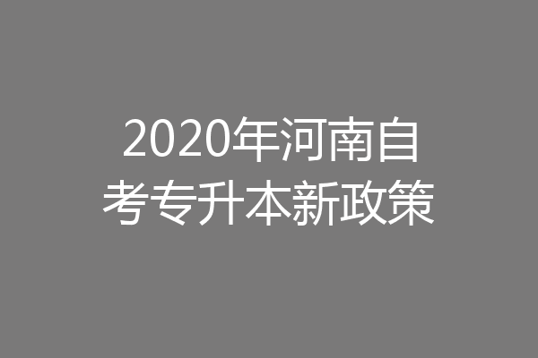 2020年河南自考专升本新政策