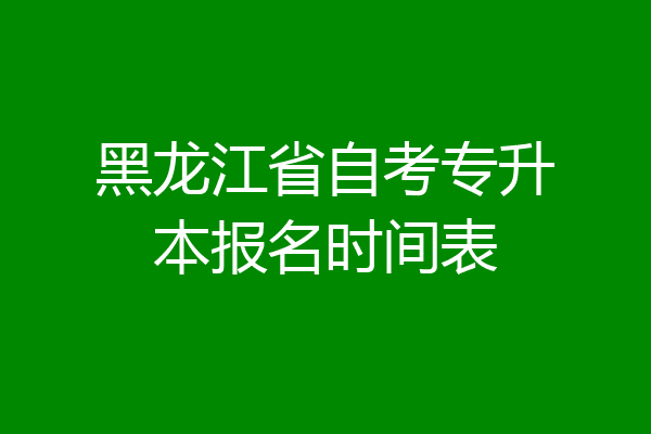 黑龙江省自考专升本报名时间表