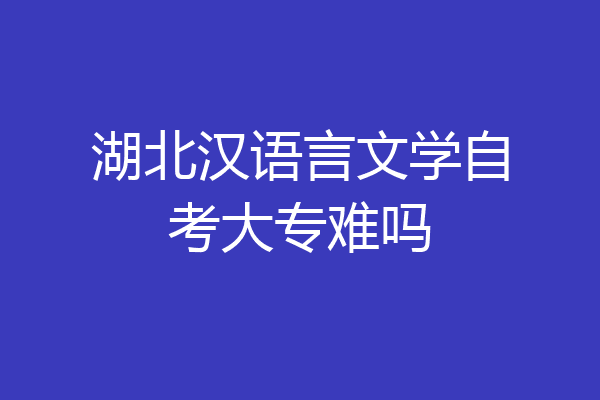 湖北汉语言文学自考大专难吗
