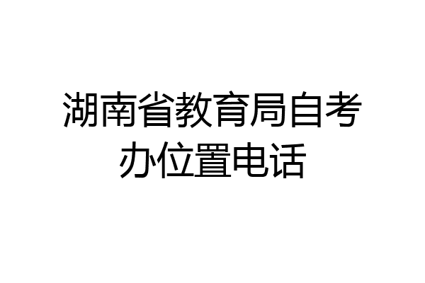 湖南省教育局自考办位置电话