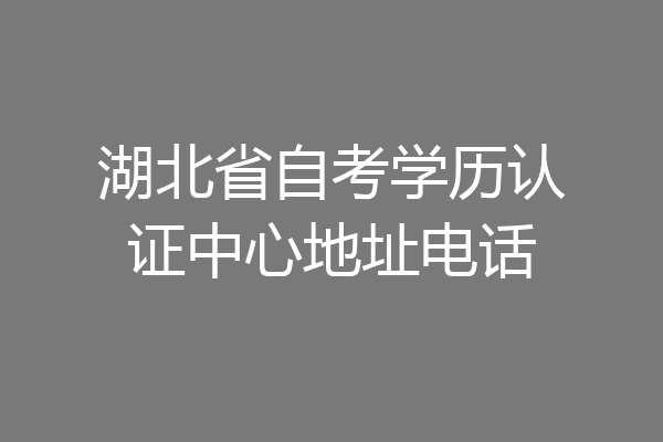 湖北省自考学历认证中心地址电话