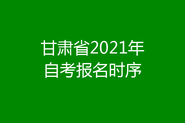 甘肃省2021年自考报名时序