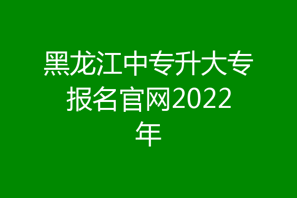 黑龙江中专升大专报名官网2022年