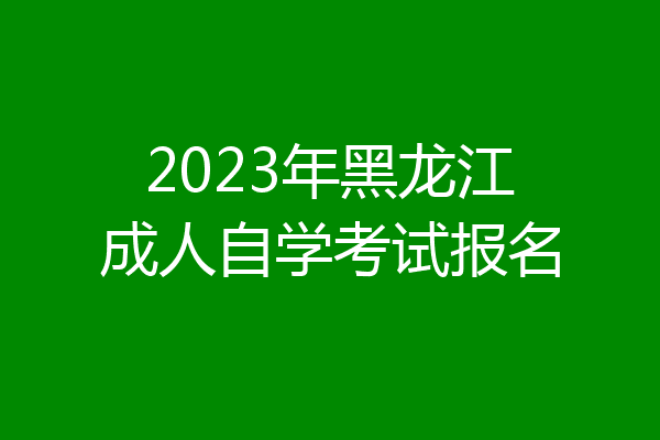2023年黑龙江成人自学考试报名
