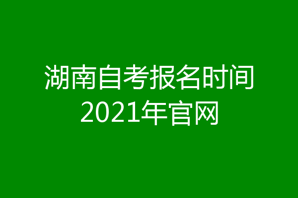 湖南自考报名时间2021年官网
