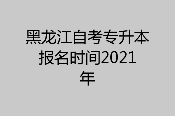 黑龙江自考专升本报名时间2021年