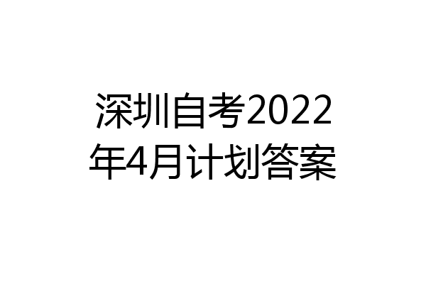 深圳自考2022年4月计划答案