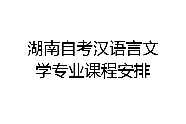 湖南自考汉语言文学专业课程安排