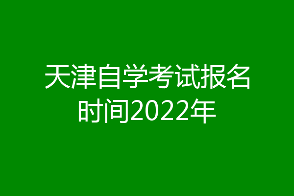 天津自学考试报名时间2022年