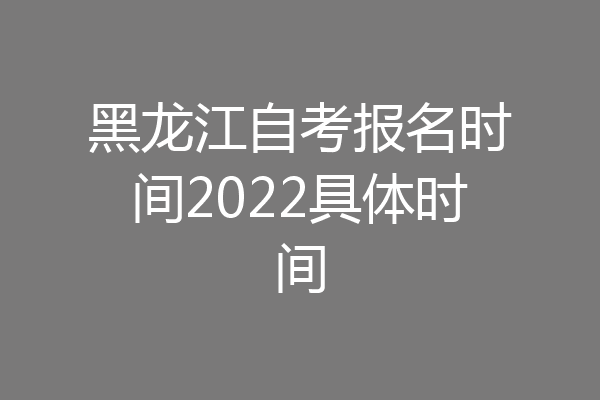 黑龙江自考报名时间2022具体时间
