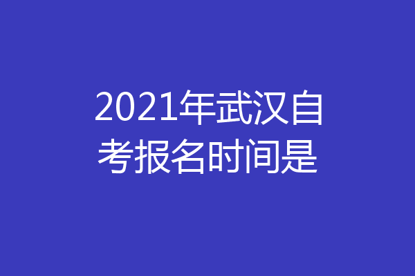 2021年武汉自考报名时间是