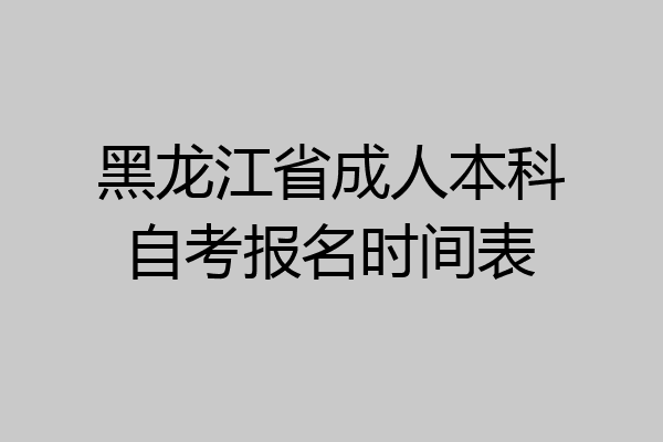 黑龙江省成人本科自考报名时间表