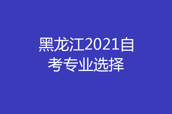 黑龙江2021自考专业选择
