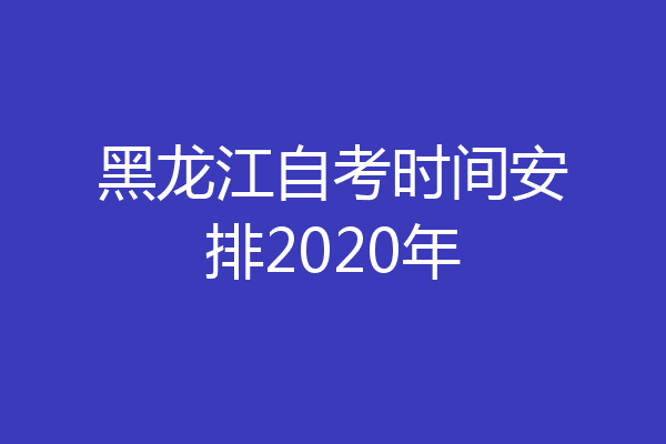 黑龙江自考时间安排2020年