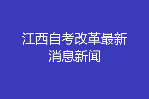 江西自考改革最新消息新闻
