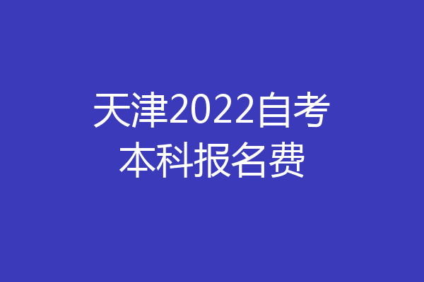 天津2022自考本科报名费