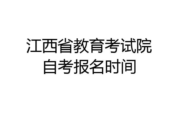 江西省教育考试院自考报名时间