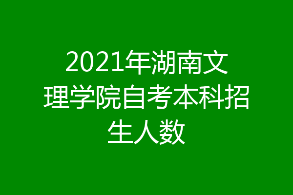 2021年湖南文理学院自考本科招生人数