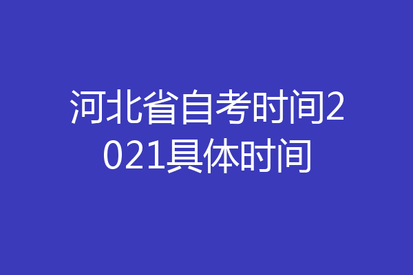 河北省自考时间2021具体时间