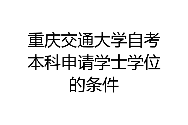 重庆交通大学自考本科申请学士学位的条件