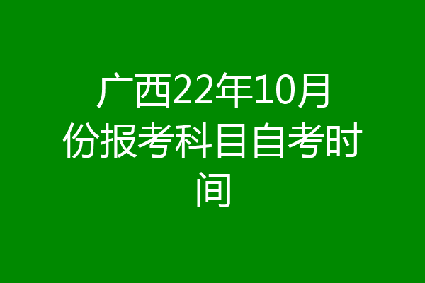 广西22年10月份报考科目自考时间