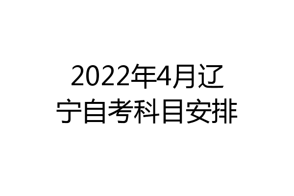 2022年4月辽宁自考科目安排