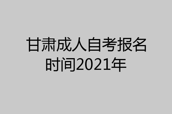 甘肃成人自考报名时间2021年
